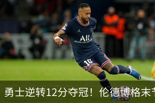 勇士逆转12分夺冠！伦德博格末节9分+关键暂停 全场21+10完压探花