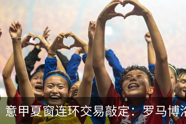 意甲夏窗连环交易敲定：罗马博洛尼亚互换前锋，周二集中体检